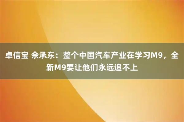 卓信宝 余承东：整个中国汽车产业在学习M9，全新M9要让他们永远追不上